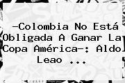 ?Colombia No Está Obligada A Ganar La <b>Copa</b> América?: Aldo Leao <b>...</b>