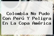 Colombia No Pudo Con Perú Y Peligra En La <b>Copa América</b>
