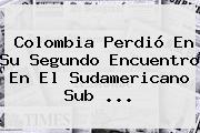 <b>Colombia</b> Perdió En Su Segundo Encuentro En El Sudamericano <b>sub</b> ...