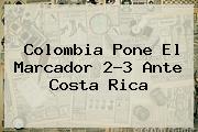 <b>Colombia</b> Pone El Marcador 2-3 Ante Costa Rica