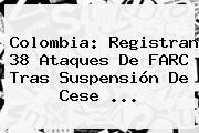 Colombia: Registran <b>38</b> Ataques De FARC Tras Suspensión De Cese <b>...</b>
