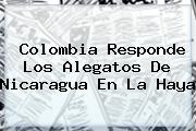<b>Colombia</b> Responde Los Alegatos De Nicaragua En La Haya
