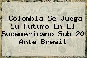 <b>Colombia</b> Se Juega Su Futuro En El Sudamericano Sub 20 Ante <b>Brasil</b>