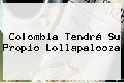 Colombia Tendrá Su Propio <b>Lollapalooza</b>