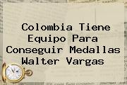 <b>Colombia</b> Tiene Equipo Para Conseguir Medallas Walter Vargas