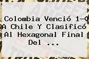 <b>Colombia</b> Venció 1-0 A <b>Chile</b> Y Clasificó Al Hexagonal Final Del ...