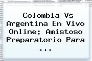 <b>Colombia Vs Argentina</b> En Vivo Online: Amistoso Preparatorio Para ...