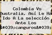 <b>Colombia</b> Vs Australia, Así Le Ha Ido A La <b>selección</b> Ante Los 'canguros'