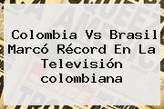 <b>Colombia</b> Vs <b>Brasil</b> Marcó Récord En La Televisión <b>colombiana</b>