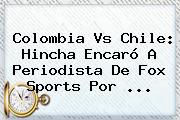 Colombia Vs Chile: Hincha Encaró A Periodista De <b>Fox</b> Sports Por ...