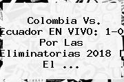 Colombia Vs. Ecuador EN VIVO: 1-0 Por Las <b>Eliminatorias 2018</b> | El <b>...</b>