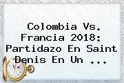 <b>Colombia Vs</b>. <b>Francia 2018</b>: Partidazo En Saint Denis En Un ...