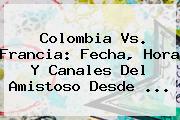 <b>Colombia Vs</b>. <b>Francia</b>: Fecha, Hora Y Canales Del Amistoso Desde ...