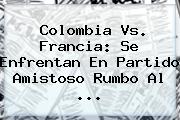 <b>Colombia Vs</b>. <b>Francia</b>: Se Enfrentan En Partido Amistoso Rumbo Al ...