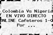 <b>Colombia Vs Nigeria</b> EN VIVO DIRECTO ONLINE Cafeteros 1-0 Por ...