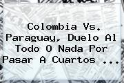 <b>Colombia Vs. Paraguay</b>, Duelo Al Todo O Nada Por Pasar A Cuartos ...