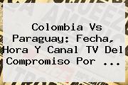 <b>Colombia Vs Paraguay</b>: Fecha, Hora Y Canal TV Del Compromiso Por ...