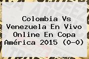 <b>Colombia Vs Venezuela</b> En Vivo Online En Copa América 2015 (0-0)