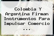 Colombia Y <b>Argentina</b> Firman Instrumentos Para Impulsar Comercio <b>...</b>