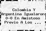 <b>Colombia</b> Y <b>Argentina</b> Igualaron 0-0 En Amistoso Previo A Los ...