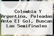 <b>Colombia</b> Y <b>Argentina</b>, Peleadas Ante El Gol, Buscan Las Semifinales