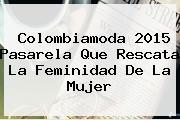 <b>Colombiamoda 2015</b> Pasarela Que Rescata La Feminidad De La Mujer