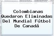 Colombianas Quedaron Eliminadas Del Mundial Fútbol De Canadá