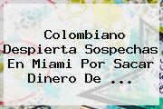 Colombiano Despierta Sospechas En Miami Por Sacar Dinero De ...