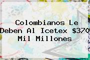 Colombianos Le Deben Al <b>Icetex</b> $370 Mil Millones