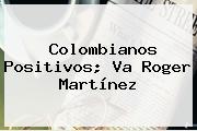 Colombianos Positivos; Va <b>Roger Martínez</b>
