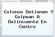 <i>Colonos Detienen Y Golpean A Delincuente En Centro</i>
