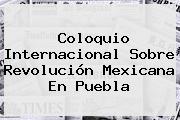 Coloquio Internacional Sobre <b>Revolución Mexicana</b> En Puebla