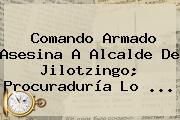 Comando Armado Asesina A Alcalde De <b>Jilotzingo</b>; Procuraduría Lo <b>...</b>