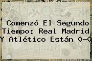 Comenzó El Segundo Tiempo: <b>Real Madrid</b> Y <b>Atlético</b> Están 0-0