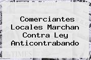 Comerciantes Locales Marchan Contra <b>Ley Anticontrabando</b>