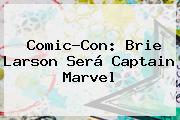 Comic-Con: <b>Brie Larson</b> Será Captain Marvel