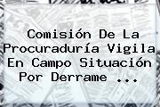 Comisión De La <b>Procuraduría</b> Vigila En Campo Situación Por Derrame ...