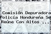 Comisión Depuradora <b>Policía</b> Hondureña Se Reúne Con Altos ...