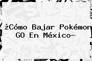 ¿Cómo Bajar <b>Pokémon GO</b> En México?