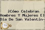 ¿Cómo Celebran Hombres Y Mujeres El Día De <b>San Valentín</b>?