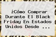 ¿Cómo Comprar Durante El <b>Black Friday</b> En Estados Unidos Desde <b>...</b>