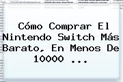 Cómo Comprar El <b>Nintendo Switch</b> Más Barato, En Menos De 10000 ...