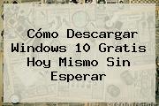 Cómo Descargar <b>Windows 10</b> Gratis Hoy Mismo Sin Esperar