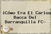 ¿Cómo Era El Carlos <b>Bacca</b> Del Barranquilla FC?