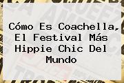 Cómo Es <b>Coachella</b>, El Festival Más Hippie Chic Del Mundo