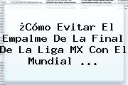 ¿Cómo Evitar El Empalme De La Final De La Liga MX Con El <b>Mundial</b> ...