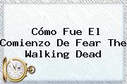 Cómo Fue El Comienzo De <b>Fear The Walking Dead</b>