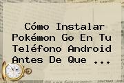 Cómo Instalar <b>Pokémon Go</b> En Tu Teléfono Android Antes De Que ...