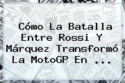 Cómo La Batalla Entre Rossi Y Márquez Transformó La <b>MotoGP</b> En <b>...</b>
