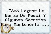 Cómo Lograr La Barba De <b>Messi</b> Y Algunos Secretos Para Mantenerla ...